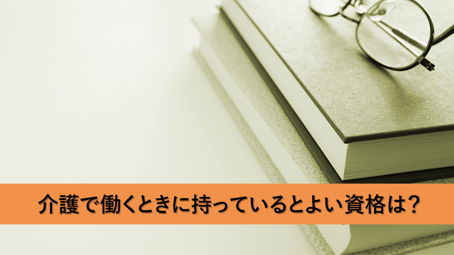 介護で働くときに持っているとよい資格は?