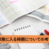保険に入る時期とは？若い時から続けるのは本当にいいの？